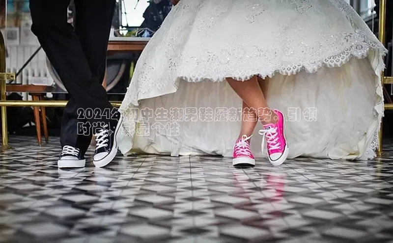 意昂2开户每日互动2024年初中生潮男鞋履新趋势：引领
时尚，彰显个性