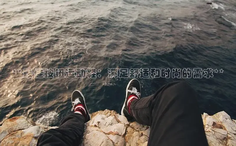 意昂2账号登录入口百度数据开放平台**最佳按钮运动鞋：满足舒适和时尚的需求**