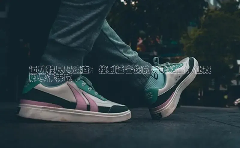 意昂2体育官方网站百度集团运动鞋尺码速查：找到适合您的完美贴合，让双
脚尽情奔跑