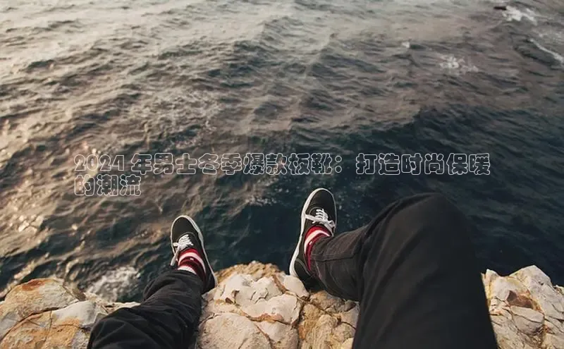 意昂2开户百度移动开放平台2024 年男士冬季爆款板靴：打造时尚保暖
的潮流