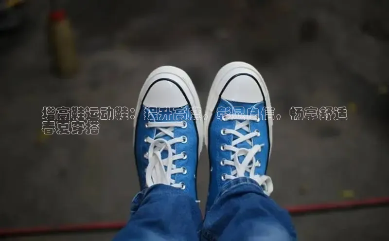 意昂2登录地址百度大脑增高鞋运动鞋：提升高度，彰显自信，畅享舒适
春夏穿搭