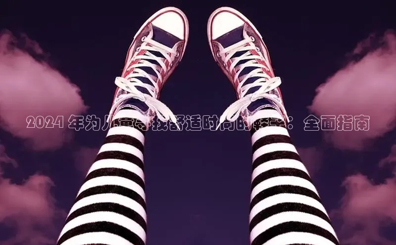 意昂2登录地址百度信誉2024 年为儿童寻找舒适时尚的鞋子：全面指南