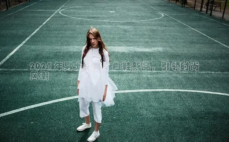 意昂2登录入口华扬联众2024 年男士必备：白鞋新品，引领时尚
风潮