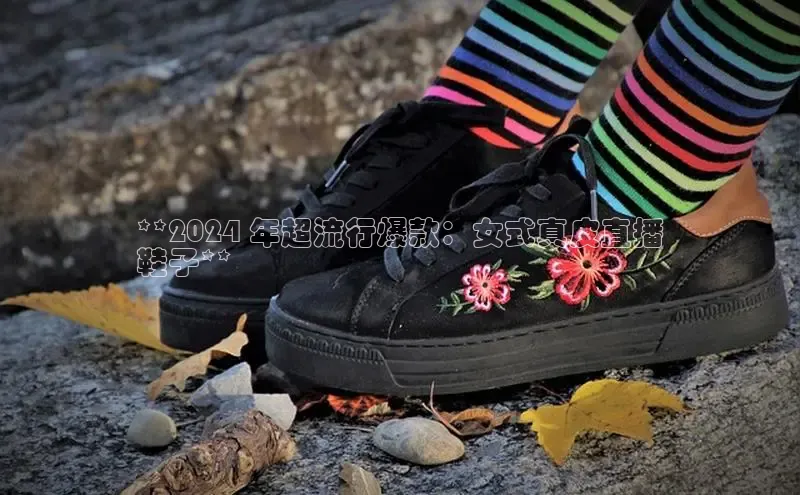 意昂2登录百度手机输入法**2024 年超流行爆款：女式真皮直播
鞋子**