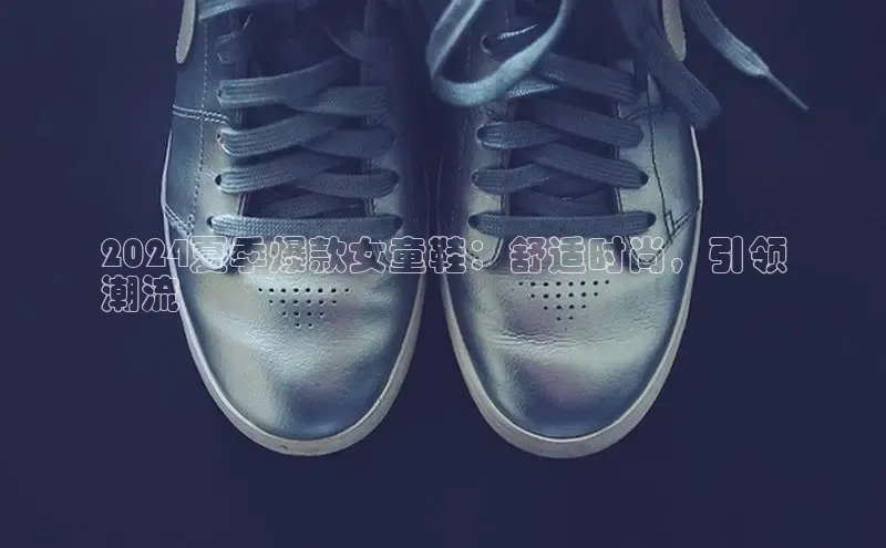 意昂2开户百度学术2024夏季爆款女童鞋：舒适时尚，引领
潮流