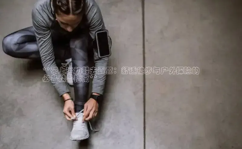 意昂2代理滴滴出行**带上运动鞋去露营：舒适徒步与户外探险的
必备装备指南**