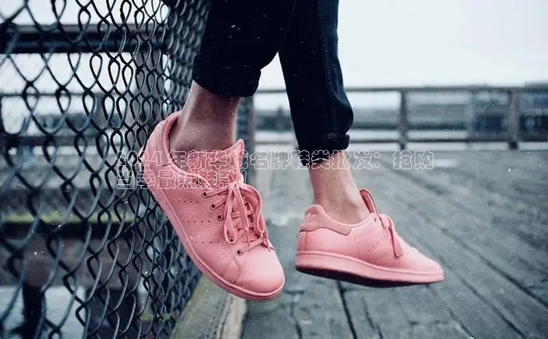 意昂2体育官方网站百度集团2024 年新华城名牌鞋类批发：抢购
当季最热鞋款！