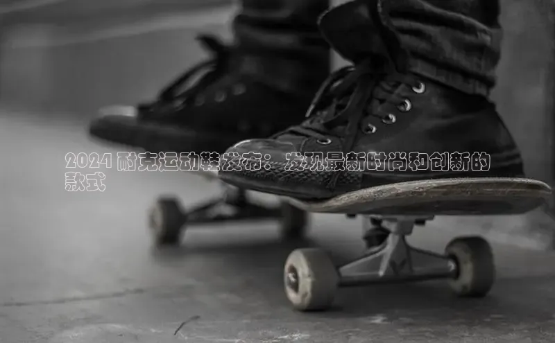 意昂2体育官方网站百度健康2024 耐克运动鞋发布：发现最新时尚和创新的
款式