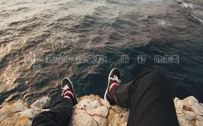 意昂2开户光魔科技2024 潮流男士厚底鞋：時尚與舒適的完美
結合