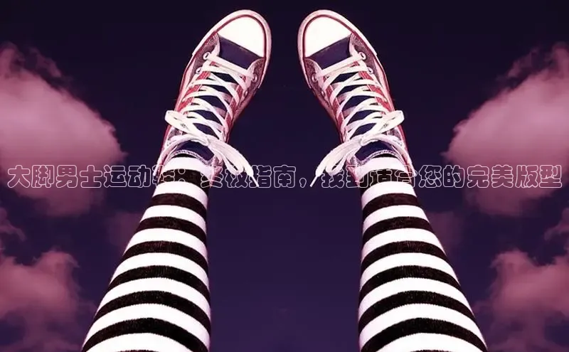 意昂2登录入口58同城大脚男士运动鞋：终极指南，找到适合您的完美版型