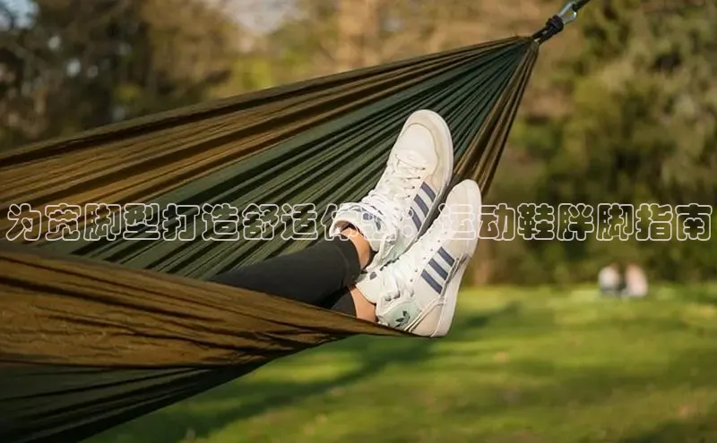 意昂2体育在线平台登录汉得信息为宽脚型打造舒适体验：运动鞋胖脚指南
