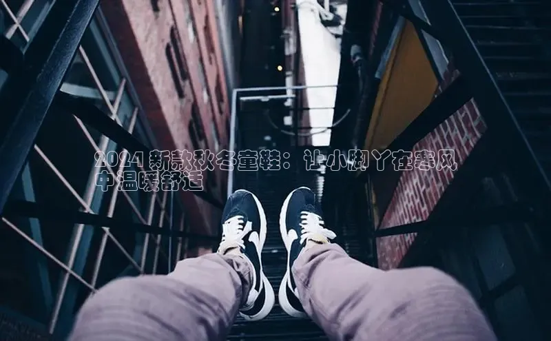 意昂2登录百度智能门户2024 新款秋冬童鞋：让小脚丫在寒风
中温暖舒适