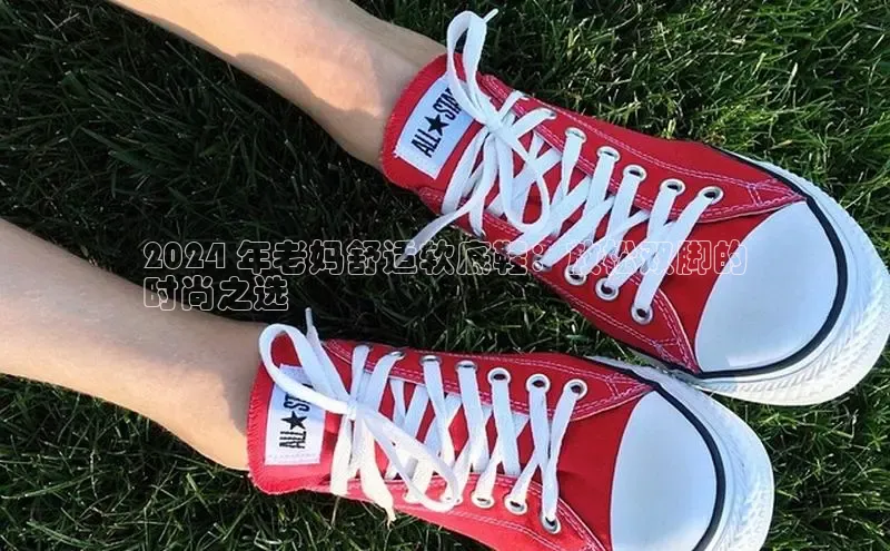 意昂2神思电子2024 年老妈舒适软底鞋：放松双脚的
时尚之选