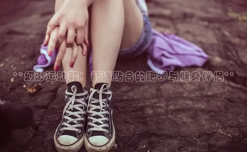 意昂2账号登录入口中海达**幻渺运动鞋：舒适贴合的跑步与健身伴侣**