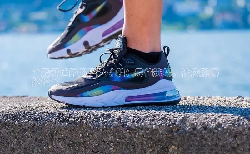 意昂2注册慧博云通**最舒适的跳绳运动鞋：最佳选择，让您跳得
轻松**