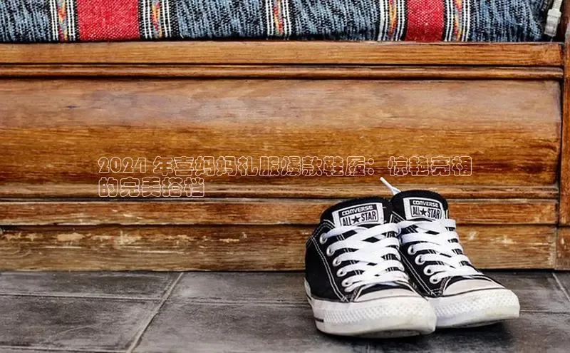 意昂2体育官方网站京东2024 年喜妈妈礼服爆款鞋履：惊艳亮相
的完美搭档