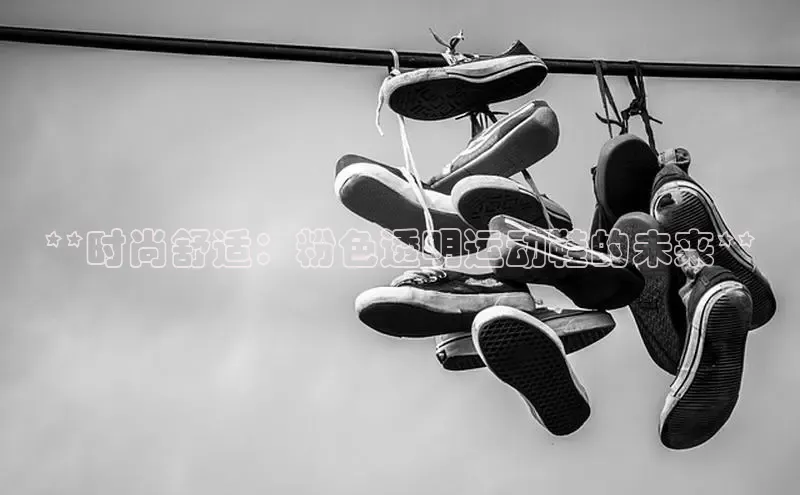 意昂2招商华策影视**时尚舒适：粉色透明运动鞋的未来**