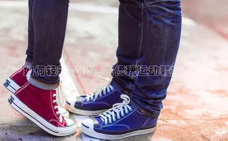 意昂2体育在线平台登录汉得信息**如何轻轻松松在家修理运动鞋粘鞋底**