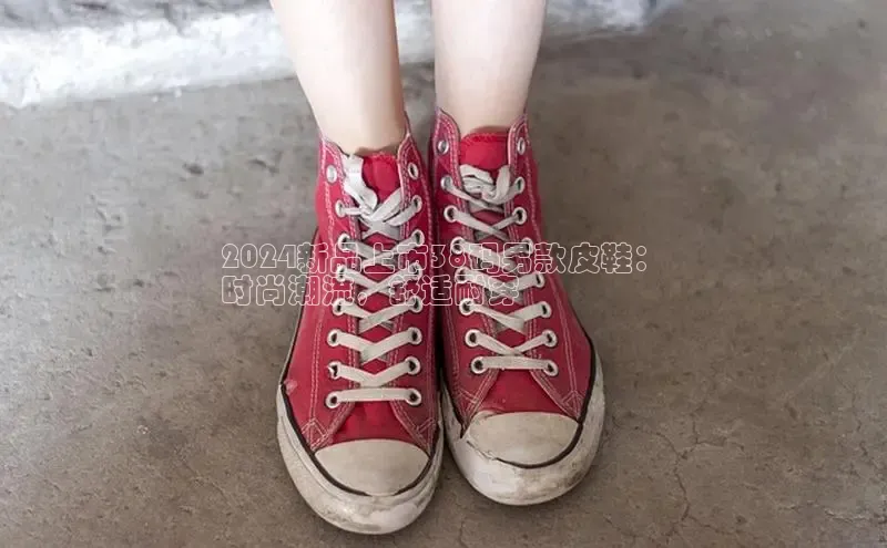 意昂2官网百度手机卫士2024新品上市38码男款皮鞋：
时尚潮流，舒适耐穿