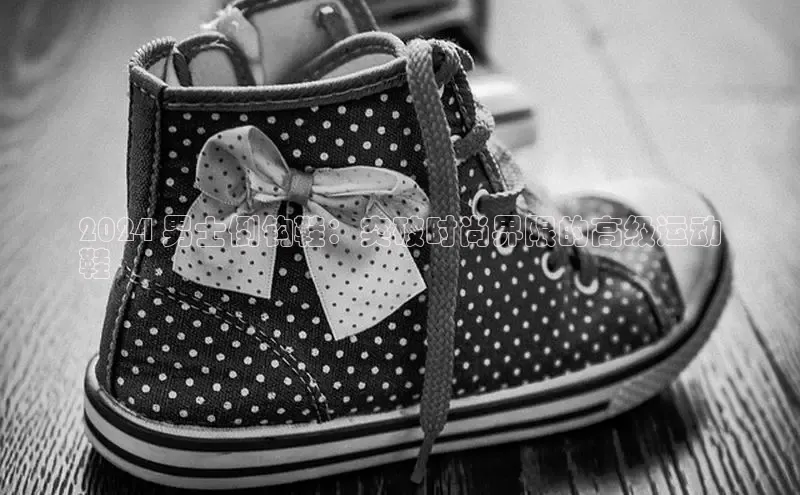 意昂2登录一径科技2024 男士倒钩鞋：突破时尚界限的高级运动
鞋