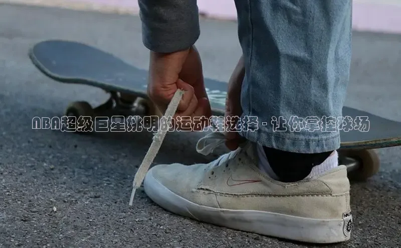 意昂2开户每日互动NBA超级巨星姚明的运动鞋选择 - 让你掌控球场