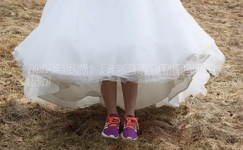 意昂2体育官方网站观星盘2024年风尚：罗云熙同款舒适运动鞋
指南