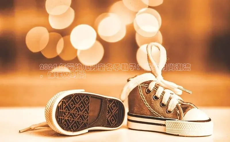 意昂2注册百度技术学院2024 年婴幼儿男童冬季靴子：最新时尚潮流
，保暖又时尚