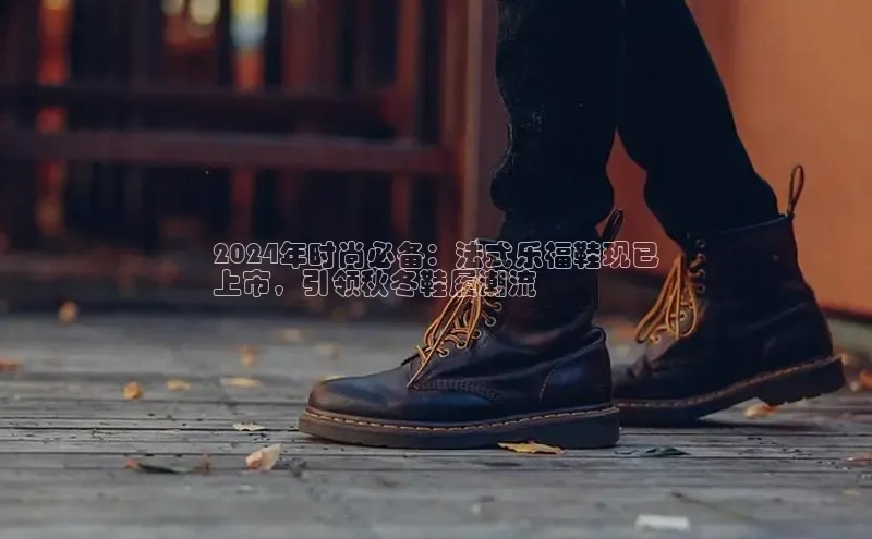 意昂2体育官方网站观星盘2024年时尚必备：法式乐福鞋现已
上市，引领秋冬鞋履潮流