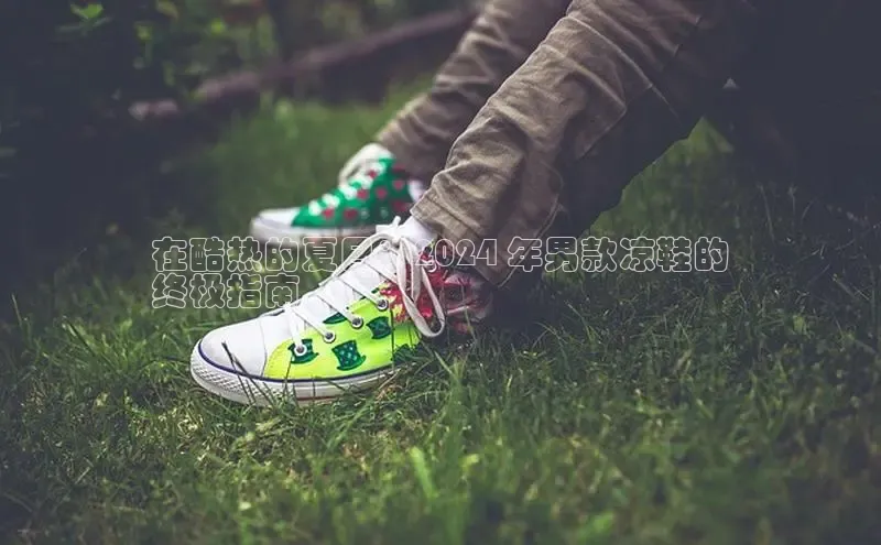 意昂2体育官方网站云创智行在酷热的夏日：2024 年男款凉鞋的
终极指南