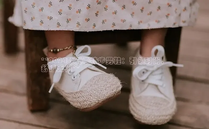 意昂2登录地址知乎**2024款夏季特步男鞋：引领时尚，
舒适无惧**