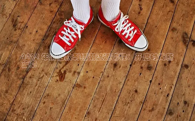 意昂2账号登录入口路畅科技2024 年情侣款刺绣潮流运动鞋：开启时尚新
篇章