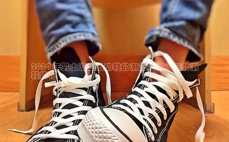 意昂2注册携程2024 年男士磨砂运动鞋的潮流指南：新款潮
鞋推荐