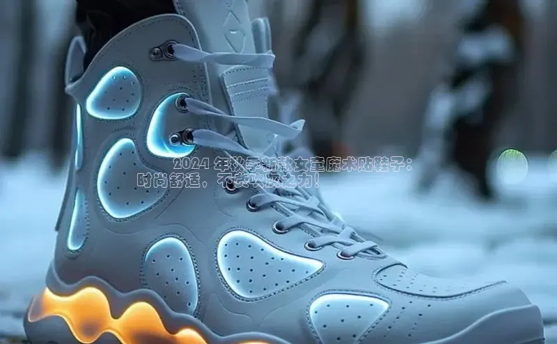 意昂2招商小红书⭐️ 2024 年秋季新款女童魔术贴鞋子：
时尚舒适，不费吹灰之力！