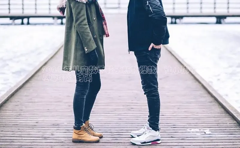 意昂2体育在线平台登录汉得信息2024 年儿童秋季鞋子新款爆款：让小脚丫
尽享舒适时尚