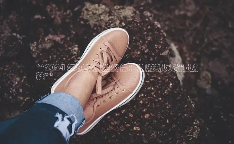 意昂2体育官方网站百度集团**2024 年初中女生必备：潮流新风尚运动
鞋**