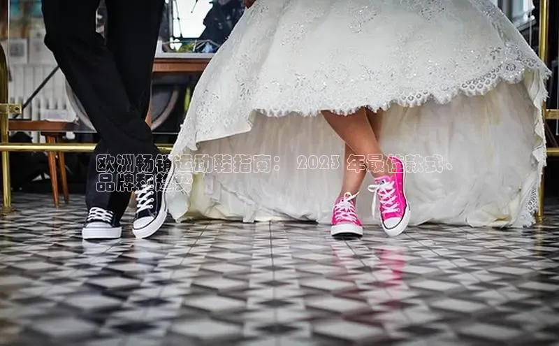 意昂2江铃新能源欧洲畅销运动鞋指南： 2023 年最佳款式、
品牌和趋势
