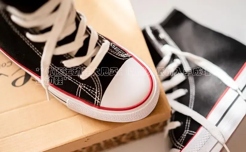 意昂2注册百度技术学院**优质运动鞋大甩卖：以惊人低价入手成堆
运动鞋**