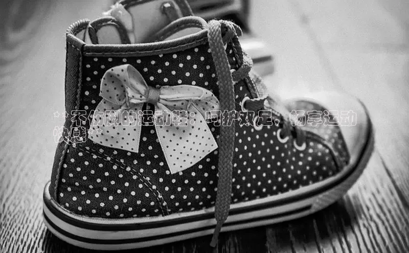 意昂2代理百度识图**不伤脚的运动鞋：呵护双足，畅享运动
快感**