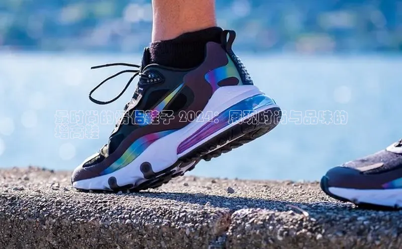 意昂2招商华策影视最时尚的情侣鞋子 2024：展现时尚与品味的
增高鞋