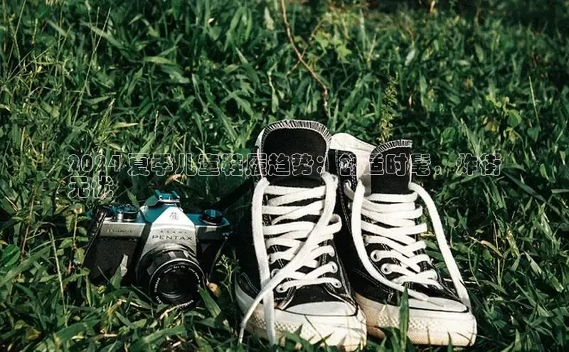 意昂2体育在线平台登录网易2024 夏季儿童鞋履趋势：舒适时髦，炸街
无忧