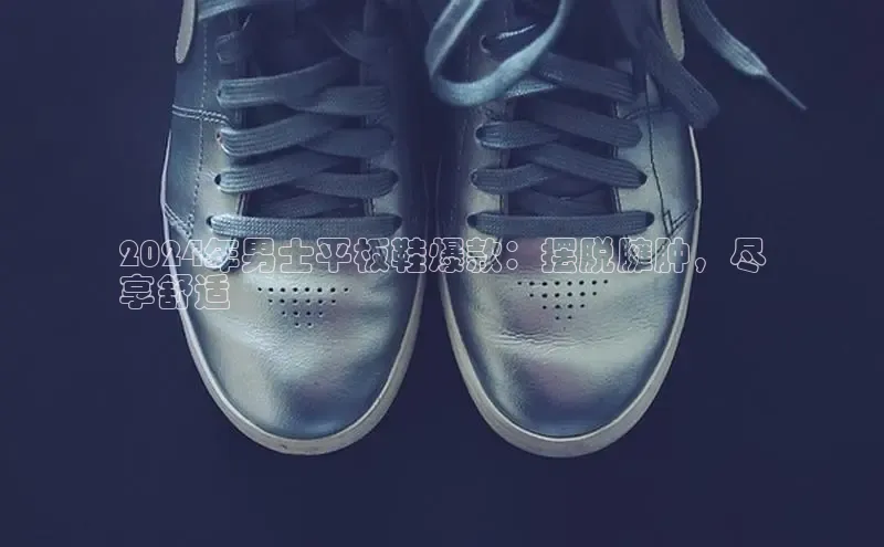 意昂2开户如流2024年男士平板鞋爆款：摆脱臃肿，尽
享舒适