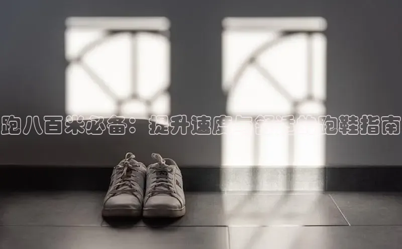 意昂2百度翻译App跑八百米必备：提升速度与舒适的跑鞋指南