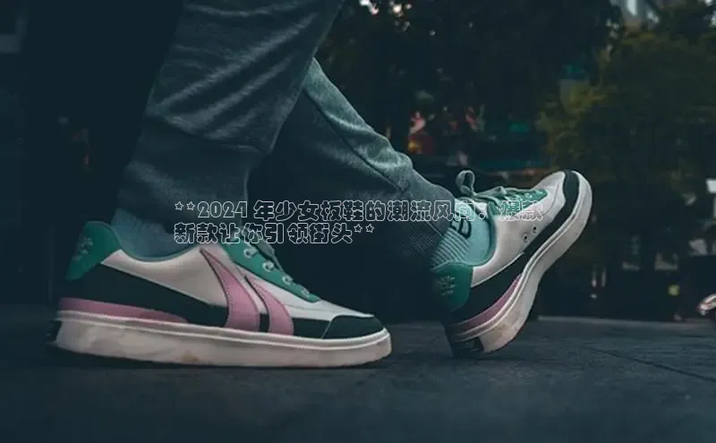 意昂2体育官方网站百度集团**2024 年少女板鞋的潮流风向：爆款
新款让你引领街头**
