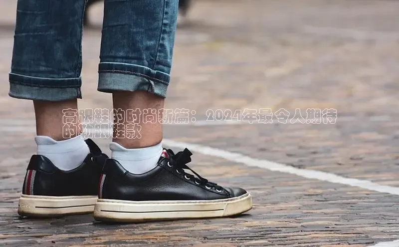 意昂2登录入口百家号高跟鞋的时尚新篇：2024年最令人期待
的勒跟鞋款