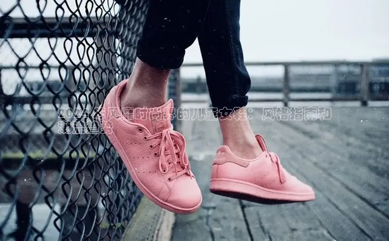 意昂2代理百度识图2024 年风靡时尚界的儿童女鞋：风格指南和
潮流趋势