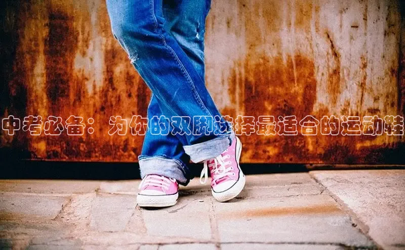 意昂2登录百度智能门户中考必备：为你的双脚选择最适合的运动鞋