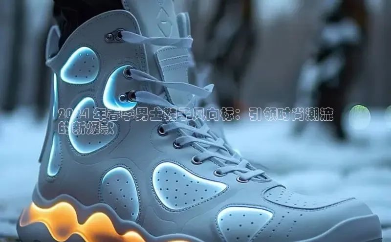 意昂2体育官方网站百度社团赞助平台2024 年春季男士鞋子风向标：引领时尚潮流
的新爆款