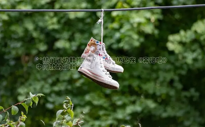 意昂2招商华策影视**热门运动鞋推荐：与迪丽热巴在《奔跑吧》
中同款的跑鞋**