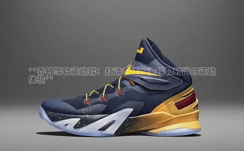 意昂2官网视觉中国**乔丹聚软运动鞋：打造舒适、支撑和时尚的运动
体验**