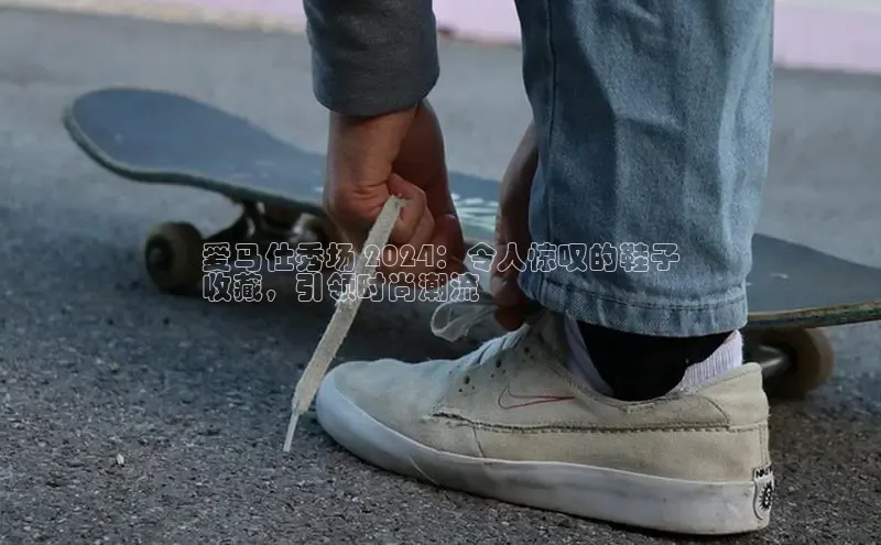 意昂2巴美列捷福爱马仕秀场 2024：令人惊叹的鞋子
收藏，引领时尚潮流